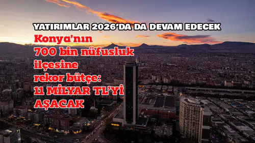 Konya'nın en büyük ilçesine rekor bütçe: 11 Milyar TL'yi aşacak