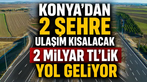 Konya'dan 2 şehre ulaşım kısalacak: 2 Milyar TL'lik yol geliyor