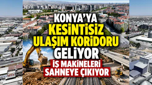 Konya'ya kesintisiz ulaşım koridoru geliyor: İş makineleri sahneye çıkıyor