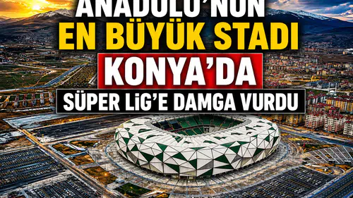 Anadolu’nun en büyük stadı Konya’da: Süper Lig’e 17 stat