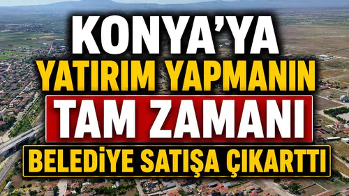 Konya'ya yatırım yapmanın tam zamanı: Belediye satışa çıkarttı