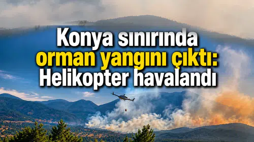 Konya sınırında orman yangını çıktı: Helikopterler havalandı