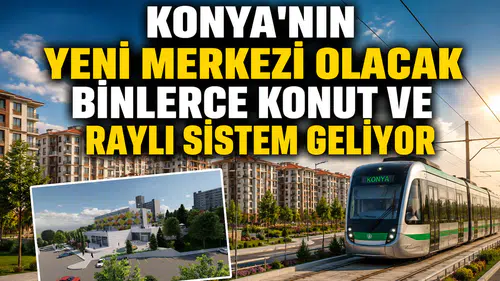 Konya'nın yeni merkezi olacak: Binlerce konut ve raylı sistem geliyor