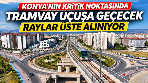 Konya’nın kritik noktasında Tramvay uçuşa geçecek: Raylar üste alınıyor