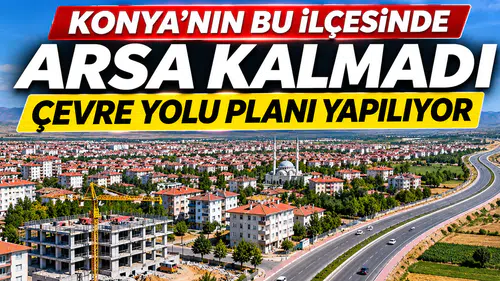 Konya’nın bu ilçesinde arsa kalmadı: Çevre Yolu planı yapılıyor