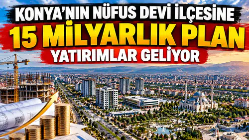 Konya’nın nüfus devi ilçesine 15 Milyarlık plan: Yatırımlar geliyor