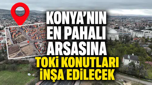 Konya’nın en pahalı arsasına TOKİ konutları inşa edilecek