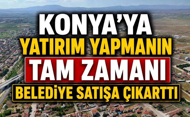 Konya'ya yatırım yapmanın tam zamanı: Belediye satışa çıkarttı