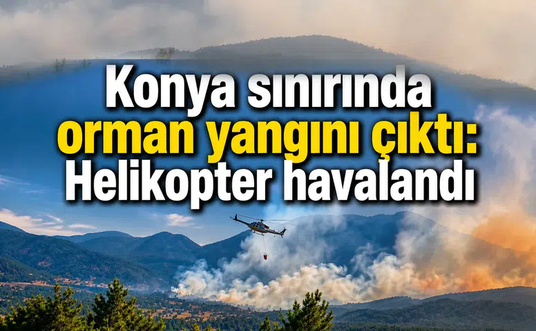 Konya sınırında orman yangını çıktı: Helikopterler havalandı