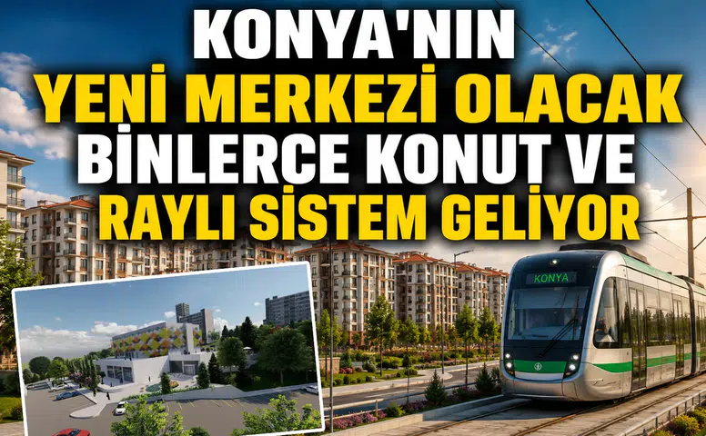 Konya'nın yeni merkezi olacak: Binlerce konut ve raylı sistem geliyor