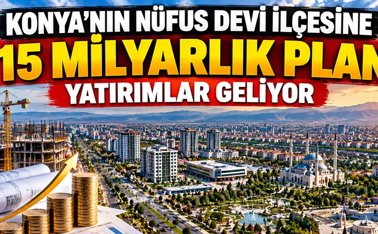 Konya’nın nüfus devi ilçesine 15 Milyarlık plan: Yatırımlar geliyor