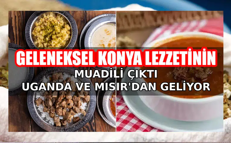 Geleneksel Konya lezzetinin muadili çıktı: Uganda ve Mısır'dan geliyor